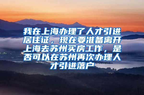 我在上海办理了人才引进居住证，现在要准备离开上海去苏州买房工作，是否可以在苏州再次办理人才引进落户