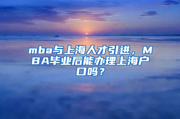 mba与上海人才引进，MBA毕业后能办理上海户口吗？