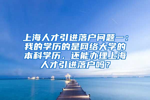 上海人才引进落户问题一：我的学历的是网络大学的本科学历，还能办理上海人才引进落户吗？