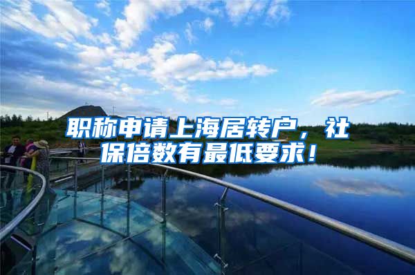 职称申请上海居转户，社保倍数有最低要求！