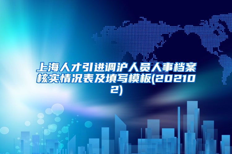 上海人才引进调沪人员人事档案核实情况表及填写模板(202102)