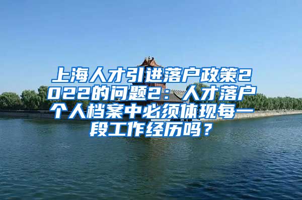 上海人才引进落户政策2022的问题2：人才落户个人档案中必须体现每一段工作经历吗？