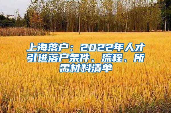 上海落户：2022年人才引进落户条件、流程、所需材料清单