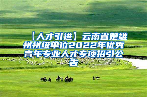 【人才引进】云南省楚雄州州级单位2022年优秀青年专业人才专项招引公告