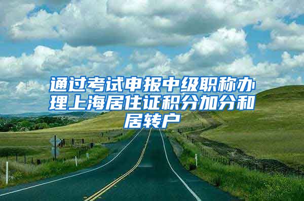通过考试申报中级职称办理上海居住证积分加分和居转户