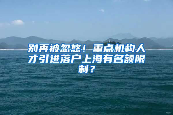 别再被忽悠！重点机构人才引进落户上海有名额限制？