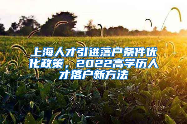 上海人才引进落户条件优化政策，2022高学历人才落户新方法