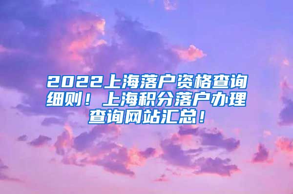 2022上海落户资格查询细则！上海积分落户办理查询网站汇总！