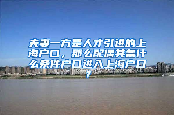 夫妻一方是人才引进的上海户口，那么配偶其备什么条件户口进入上海户口？