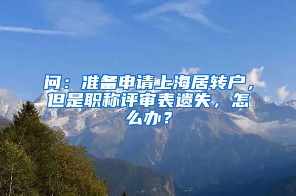 问：准备申请上海居转户，但是职称评审表遗失，怎么办？