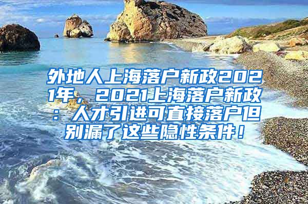 外地人上海落户新政2021年，2021上海落户新政：人才引进可直接落户但别漏了这些隐性条件！