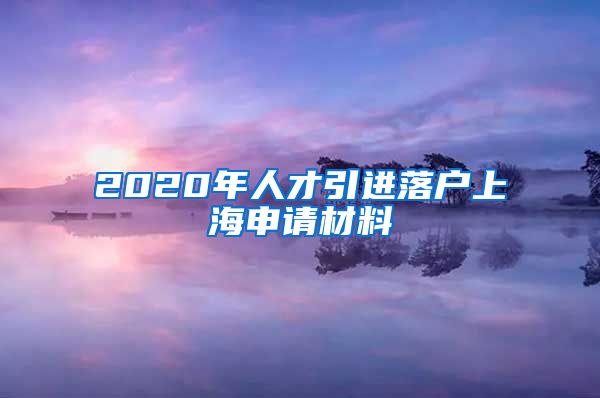 2020年人才引进落户上海申请材料