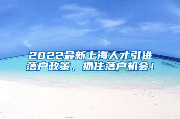 2022最新上海人才引进落户政策，抓住落户机会！