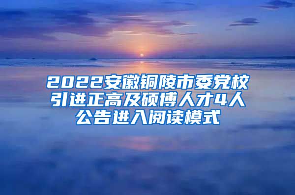 2022安徽铜陵市委党校引进正高及硕博人才4人公告进入阅读模式