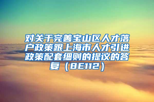 对关于完善宝山区人才落户政策跟上海市人才引进政策配套细则的提议的答复（8E112）
