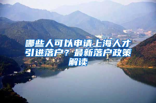 哪些人可以申请上海人才引进落户？最新落户政策解读
