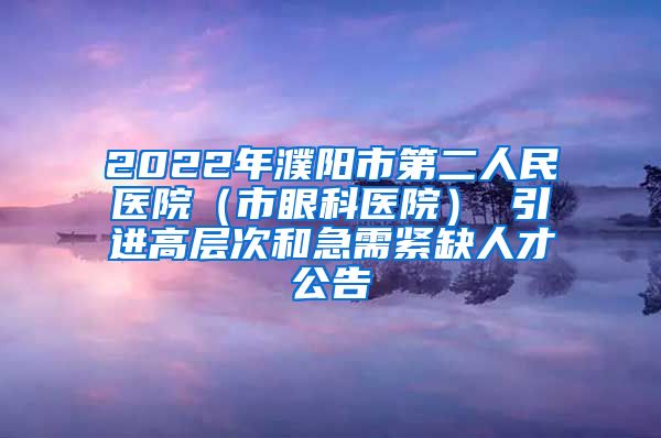 2022年濮阳市第二人民医院（市眼科医院） 引进高层次和急需紧缺人才公告