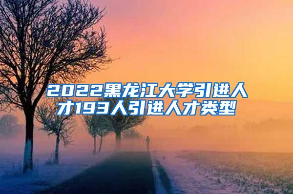 2022黑龙江大学引进人才193人引进人才类型
