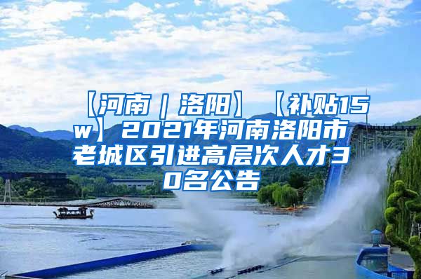 【河南｜洛阳】【补贴15w】2021年河南洛阳市老城区引进高层次人才30名公告