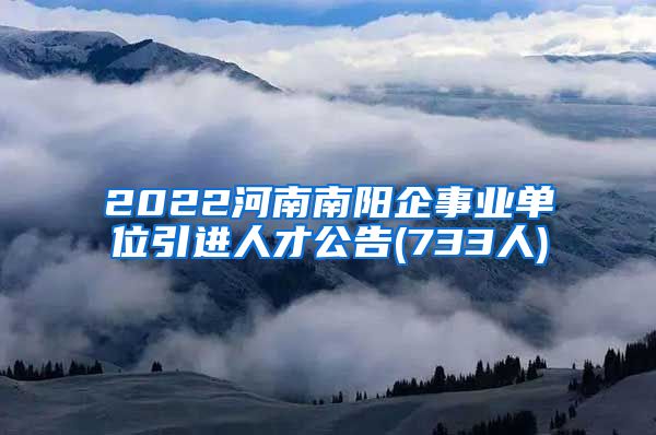 2022河南南阳企事业单位引进人才公告(733人)