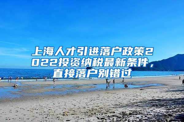 上海人才引进落户政策2022投资纳税最新条件，直接落户别错过