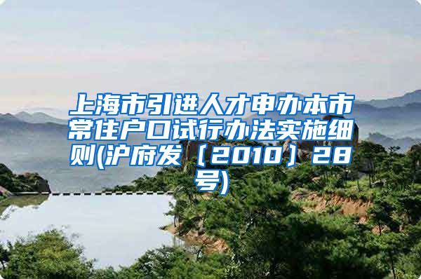 上海市引进人才申办本市常住户口试行办法实施细则(沪府发〔2010〕28号)