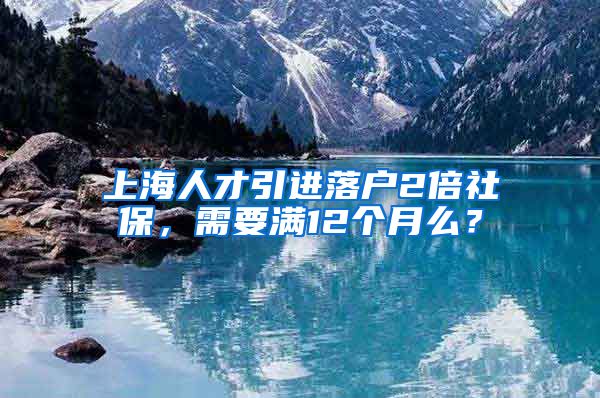 上海人才引进落户2倍社保，需要满12个月么？