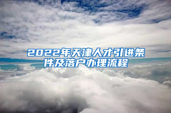 2022年天津人才引进条件及落户办理流程
