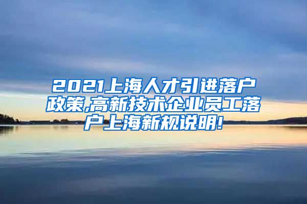 2021上海人才引进落户政策,高新技术企业员工落户上海新规说明!