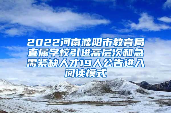 2022河南濮阳市教育局直属学校引进高层次和急需紧缺人才19人公告进入阅读模式