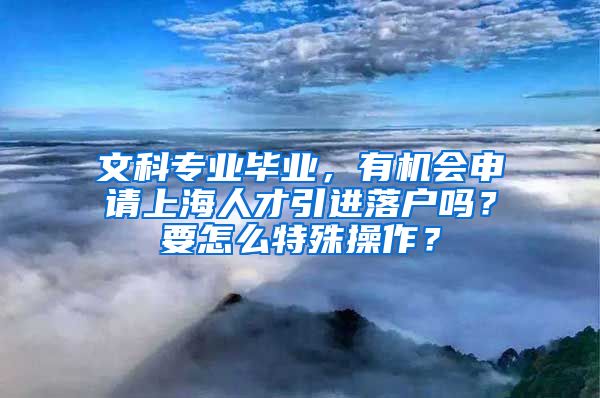 文科专业毕业，有机会申请上海人才引进落户吗？要怎么特殊操作？