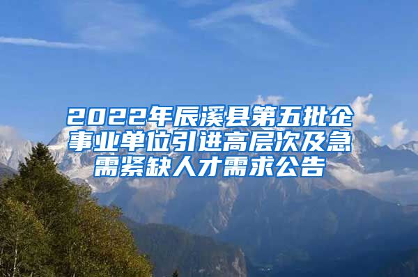2022年辰溪县第五批企事业单位引进高层次及急需紧缺人才需求公告