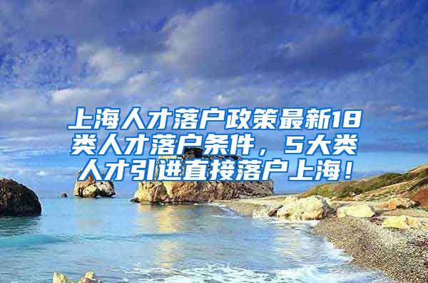 上海人才落户政策最新18类人才落户条件，5大类人才引进直接落户上海！