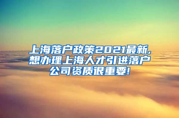 上海落户政策2021最新,想办理上海人才引进落户公司资质很重要!