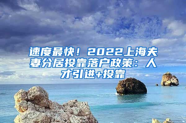 速度最快！2022上海夫妻分居投靠落户政策：人才引进+投靠