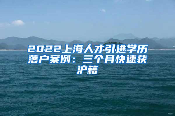 2022上海人才引进学历落户案例：三个月快速获沪籍