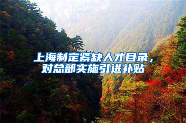 上海制定紧缺人才目录，对总部实施引进补贴