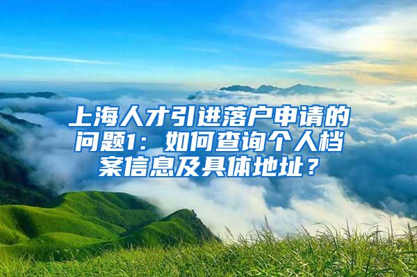 上海人才引进落户申请的问题1：如何查询个人档案信息及具体地址？