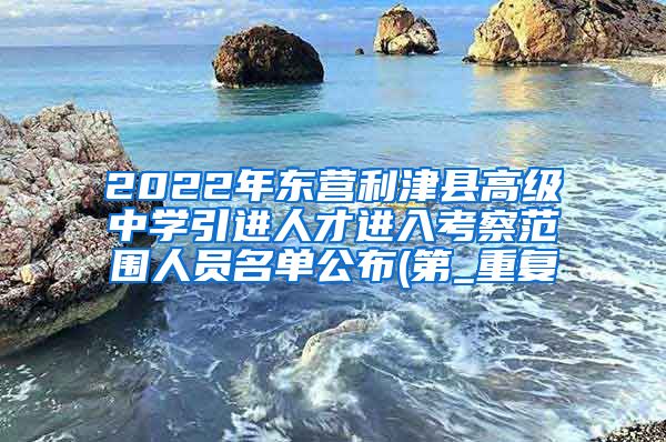 2022年东营利津县高级中学引进人才进入考察范围人员名单公布(第_重复