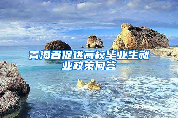 青海省促进高校毕业生就业政策问答