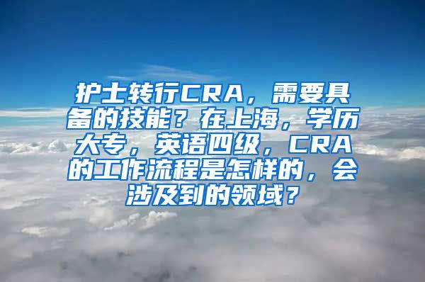 护士转行CRA，需要具备的技能？在上海，学历大专，英语四级，CRA的工作流程是怎样的，会涉及到的领域？