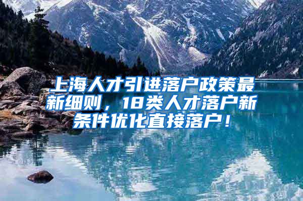 上海人才引进落户政策最新细则，18类人才落户新条件优化直接落户！