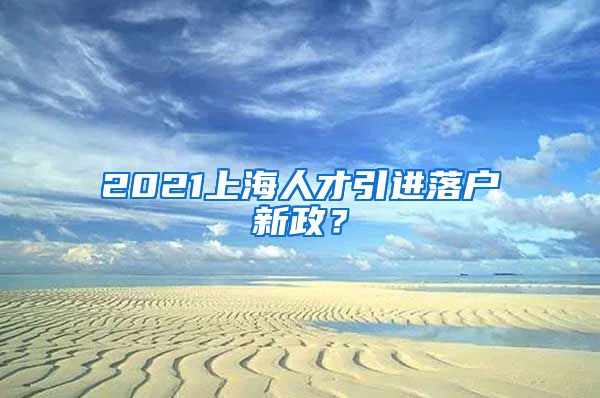 2021上海人才引进落户新政？