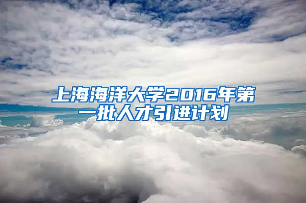 上海海洋大学2016年第一批人才引进计划