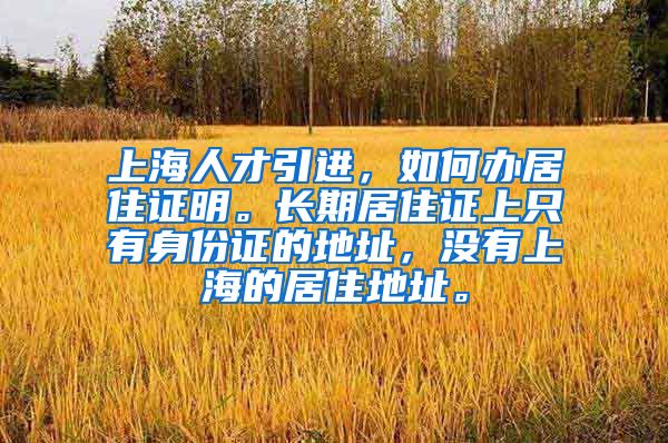 上海人才引进，如何办居住证明。长期居住证上只有身份证的地址，没有上海的居住地址。