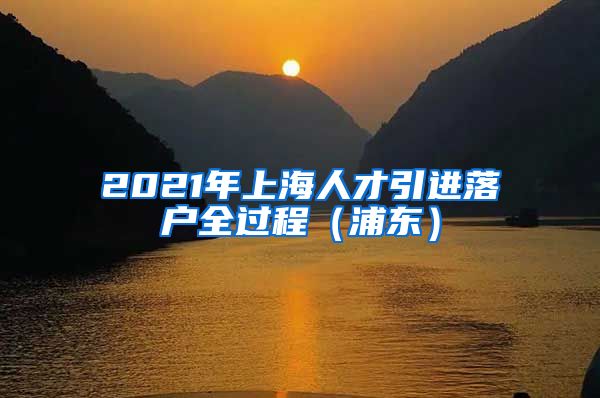 2021年上海人才引进落户全过程（浦东）