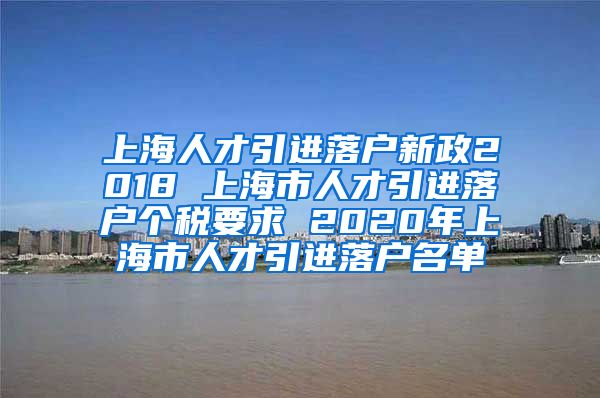 上海人才引进落户新政2018 上海市人才引进落户个税要求 2020年上海市人才引进落户名单