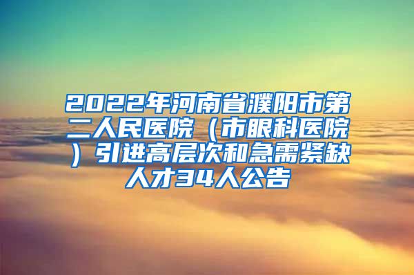 2022年河南省濮阳市第二人民医院（市眼科医院）引进高层次和急需紧缺人才34人公告