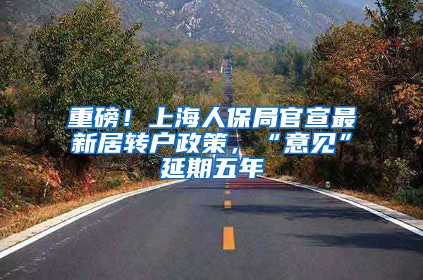 重磅！上海人保局官宣最新居转户政策，“意见”延期五年