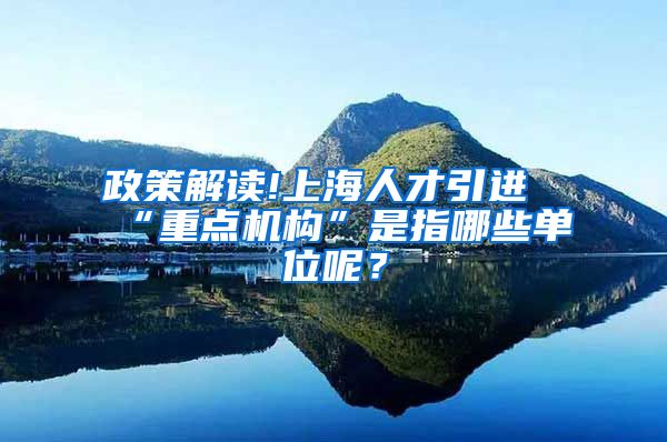 政策解读!上海人才引进“重点机构”是指哪些单位呢？